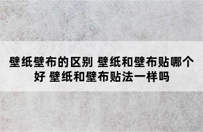 壁纸壁布的区别 壁纸和壁布贴哪个好 壁纸和壁布贴法一样吗